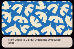 From Chaos to Clarity_ Organizing Unfocused Ideas